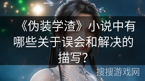 《伪装学渣》小说中有哪些关于误会和解决的描写？