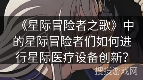《星际冒险者之歌》中的星际冒险者们如何进行星际医疗设备创新？