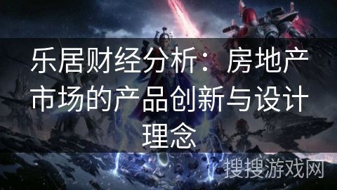 乐居财经分析：房地产市场的产品创新与设计理念