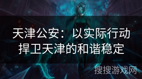 天津公安：以实际行动捍卫天津的和谐稳定