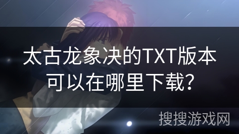 太古龙象决的TXT版本可以在哪里下载？