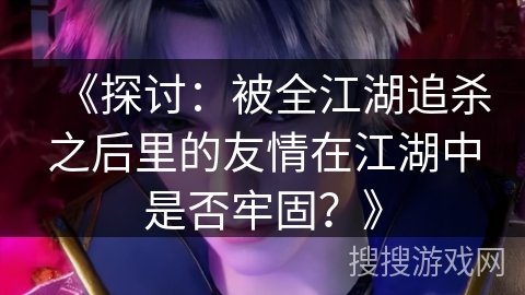 《探讨：被全江湖追杀之后里的友情在江湖中是否牢固？》