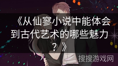 《从仙寥小说中能体会到古代艺术的哪些魅力？》