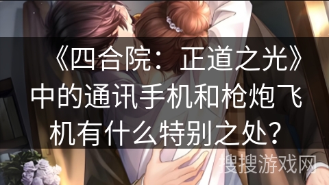 《四合院：正道之光》中的通讯手机和枪炮飞机有什么特别之处？