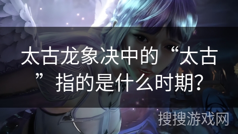 太古龙象决中的“太古”指的是什么时期？