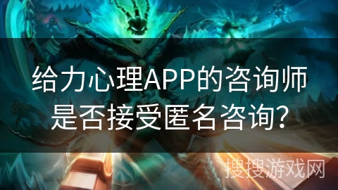 给力心理APP的咨询师是否接受匿名咨询？