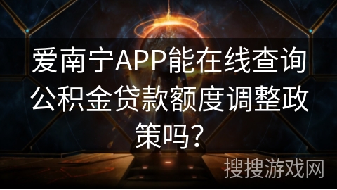 爱南宁APP能在线查询公积金贷款额度调整政策吗？