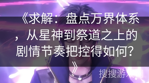《求解：盘点万界体系，从星神到祭道之上的剧情节奏把控得如何？》
