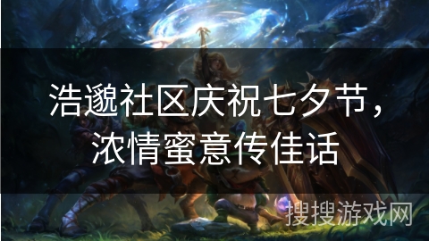 浩邈社区庆祝七夕节，浓情蜜意传佳话