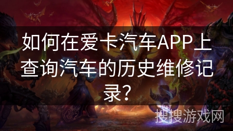 如何在爱卡汽车APP上查询汽车的历史维修记录？
