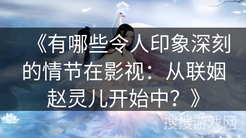 《有哪些令人印象深刻的情节在影视：从联姻赵灵儿开始中？》
