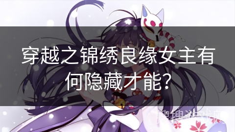 穿越之锦绣良缘女主有何隐藏才能？