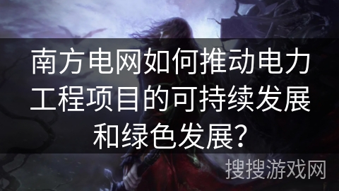南方电网如何推动电力工程项目的可持续发展和绿色发展？