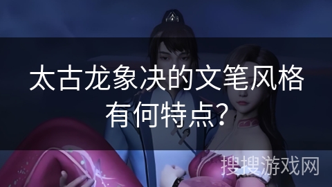 太古龙象决的文笔风格有何特点？