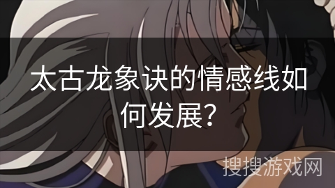 太古龙象诀的情感线如何发展？