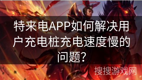 特来电APP如何解决用户充电桩充电速度慢的问题？