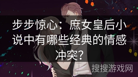 步步惊心：庶女皇后小说中有哪些经典的情感冲突？