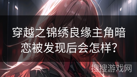 穿越之锦绣良缘主角暗恋被发现后会怎样？