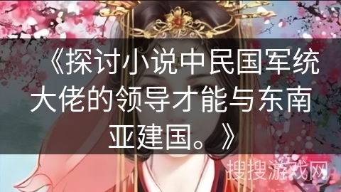 《探讨小说中民国军统大佬的领导才能与东南亚建国。》