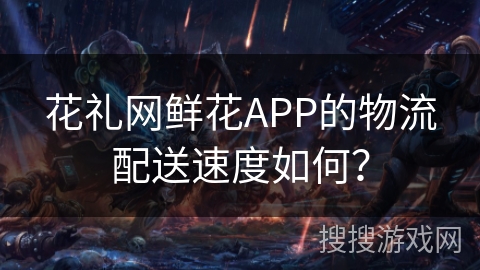 花礼网鲜花APP的物流配送速度如何？