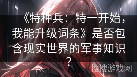 《特种兵：特一开始，我能升级词条》是否包含现实世界的军事知识？