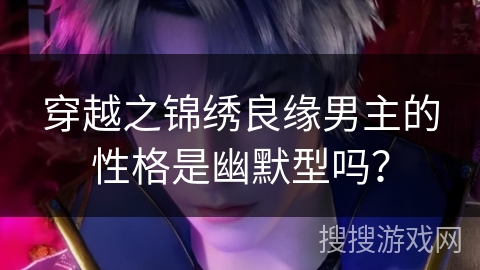 穿越之锦绣良缘男主的性格是幽默型吗？