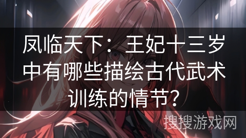 凤临天下：王妃十三岁中有哪些描绘古代武术训练的情节？
