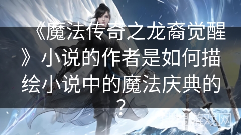 《魔法传奇之龙裔觉醒》小说的作者是如何描绘小说中的魔法庆典的？