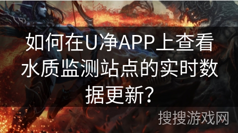 如何在U净APP上查看水质监测站点的实时数据更新? 如何在U净APP上查看水质监测站点的实时数据更新?