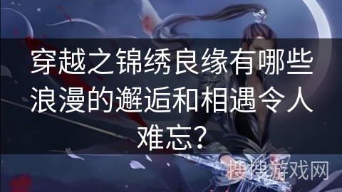 穿越之锦绣良缘有哪些浪漫的邂逅和相遇令人难忘? 穿越之锦绣良缘有哪些浪漫的邂逅和相遇令人难忘?