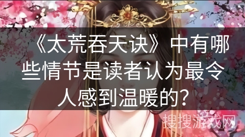 《太荒吞天诀》中有哪些情节是读者认为最令人感到温暖的？