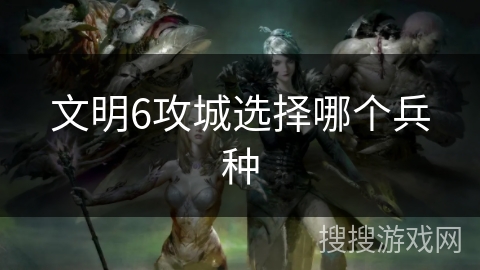 文明6攻城选择哪个兵种