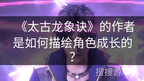 《太古龙象诀》的作者是如何描绘角色成长的？