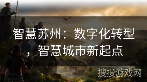 智慧苏州:数字化转型,智慧城市新起点 智慧苏州:数字化转型,智慧城市新起点