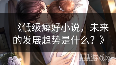 《低级癖好小说，未来的发展趋势是什么？》