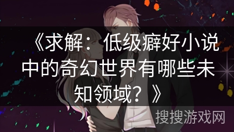 《求解：低级癖好小说中的奇幻世界有哪些未知领域？》