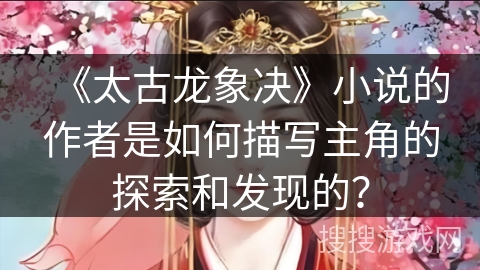 《太古龙象决》小说的作者是如何描写主角的探索和发现的？