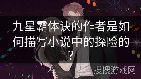 九星霸体诀的作者是如何描写小说中的探险的? 九星霸体诀的作者是如何描写小说中的探险的?