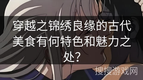 穿越之锦绣良缘的古代美食有何特色和魅力之处？