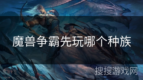 魔兽争霸先玩哪个种族 魔兽争霸先玩哪个种族