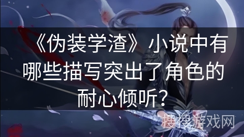 《伪装学渣》小说中有哪些描写突出了角色的耐心倾听？