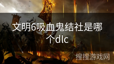 文明6吸血鬼结社是哪个dlc 文明6吸血鬼结社是哪个dlc