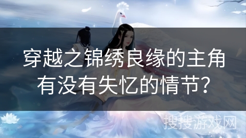 穿越之锦绣良缘的主角有没有失忆的情节？