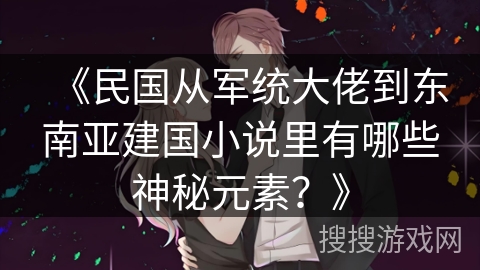 《民国从军统大佬到东南亚建国小说里有哪些神秘元素？》