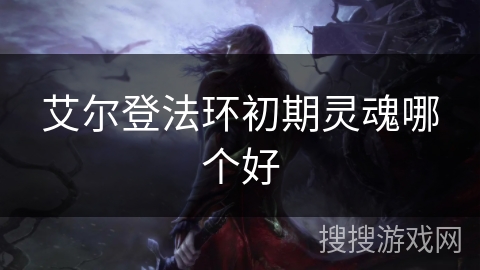 艾尔登法环初期灵魂哪个好 艾尔登法环初期灵魂哪个好