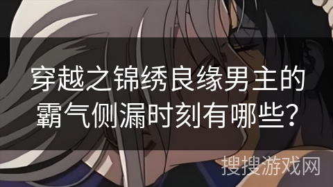 穿越之锦绣良缘男主的霸气侧漏时刻有哪些? 穿越之锦绣良缘男主的霸气侧漏时刻有哪些?