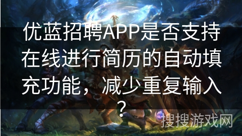优蓝招聘APP是否支持在线进行简历的自动填充功能，减少重复输入？