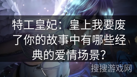 特工皇妃：皇上我要废了你的故事中有哪些经典的爱情场景？