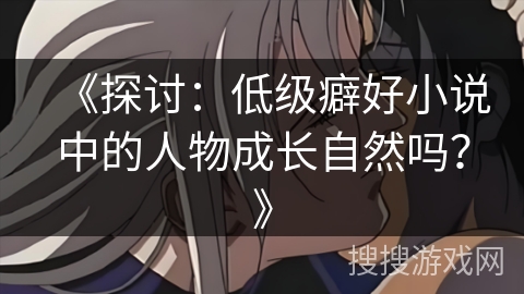 《探讨:低级癖好小说中的人物成长自然吗?》 《探讨:低级癖好小说中的人物成长自然吗?》