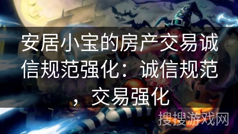 安居小宝的房产交易诚信规范强化：诚信规范，交易强化